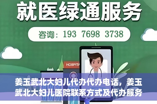 姜玉武北大妇儿代办代办电话，姜玉武北大妇儿医院联系方式及代办服务详解