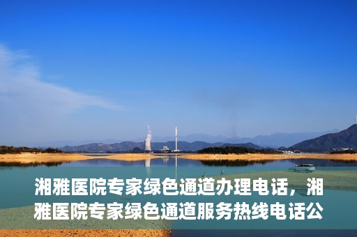 湘雅医院专家绿色通道办理电话，湘雅医院专家绿色通道服务热线电话公布