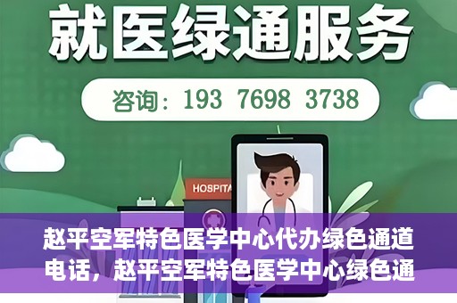 赵平空军特色医学中心代办绿色通道电话，赵平空军特色医学中心绿色通道电话代办服务介绍