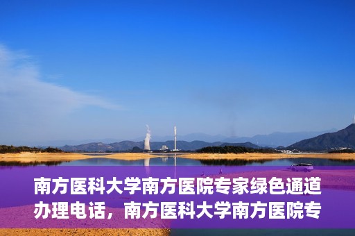 南方医科大学南方医院专家绿色通道办理电话，南方医科大学南方医院专家绿色通道服务热线电话详解