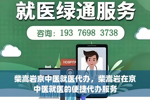 柴嵩岩京中医就医代办，柴嵩岩在京中医就医的便捷代办服务