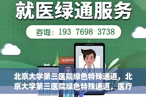 北京大学第三医院绿色特殊通道，北京大学第三医院绿色特殊通道，医疗服务的速度与温情并重