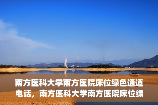 南方医科大学南方医院床位绿色通道电话，南方医科大学南方医院床位绿色通道咨询热线开通，快速预约床位服务！