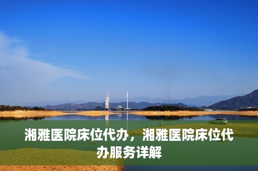 湘雅医院床位代办，湘雅医院床位代办服务详解