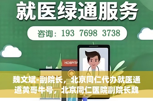 魏文斌-副院长，北京同仁代办就医通道黄哥牛号，北京同仁医院副院长魏文斌揭秘就医通道，黄哥牛号助力患者便捷就医体验