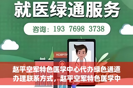 赵平空军特色医学中心代办绿色通道办理联系方式，赵平空军特色医学中心绿色通道办理指南，快速联系代办服务联系方式
