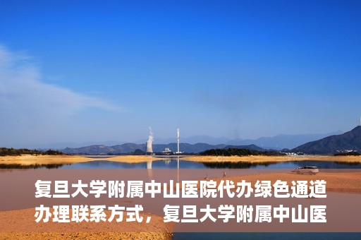 复旦大学附属中山医院代办绿色通道办理联系方式，复旦大学附属中山医院绿色通道办理指南及联系方式