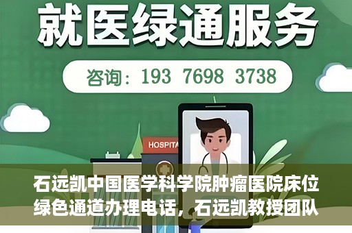 石远凯中国医学科学院肿瘤医院床位绿色通道办理电话，石远凯教授团队床位绿色通道咨询热线及办理须知