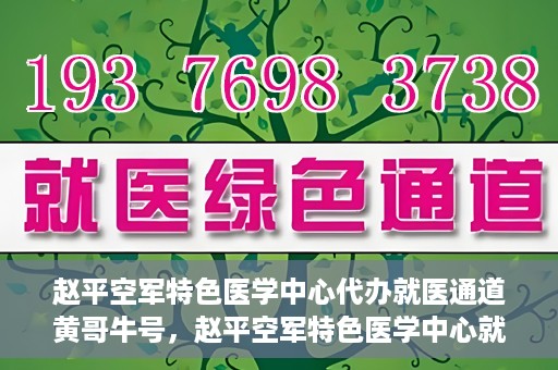 赵平空军特色医学中心代办就医通道黄哥牛号，赵平空军特色医学中心就医通道代办服务——黄哥牛号助您轻松就医