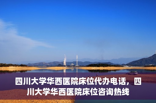 四川大学华西医院床位代办电话，四川大学华西医院床位咨询热线