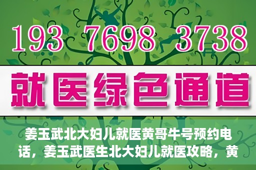 姜玉武北大妇儿就医黄哥牛号预约电话，姜玉武医生北大妇儿就医攻略，黄哥牛号预约电话及更多信息