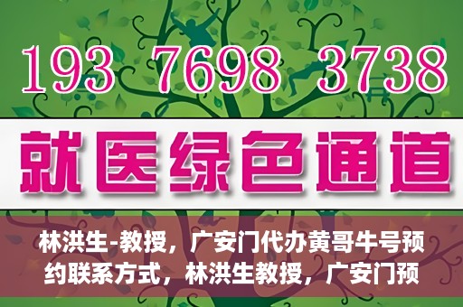 林洪生-教授，广安门代办黄哥牛号预约联系方式，林洪生教授，广安门预约联系方式及黄哥牛号代办服务解析