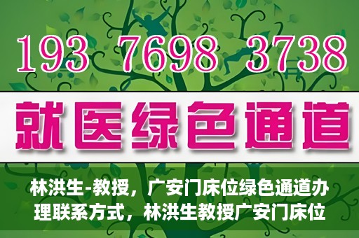 林洪生-教授，广安门床位绿色通道办理联系方式，林洪生教授广安门床位绿色通道联系方式及办理指南