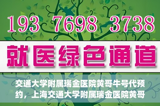 交通大学附属瑞金医院黄哥牛号代预约，上海交通大学附属瑞金医院黄哥牛号预约服务解析