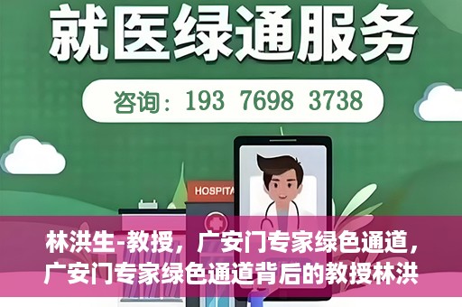 林洪生-教授，广安门专家绿色通道，广安门专家绿色通道背后的教授林洪生，医学领域的领航者