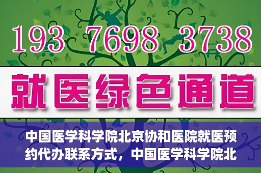 中国医学科学院北京协和医院就医预约代办联系方式，中国医学科学院北京协和医院就医预约咨询及代办服务联系方式
