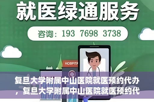 复旦大学附属中山医院就医预约代办，复旦大学附属中山医院就医预约代办服务详解