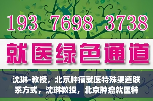 沈琳-教授，北京肿瘤就医特殊渠道联系方式，沈琳教授，北京肿瘤就医特殊渠道指南