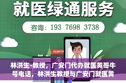 林洪生-教授，广安门代办就医黄哥牛号电话，林洪生教授与广安门就医黄哥，背后的故事与牛号电话揭秘