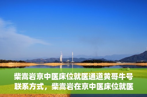 柴嵩岩京中医床位就医通道黄哥牛号联系方式，柴嵩岩在京中医床位就医通道，黄哥牛号联系方式揭秘