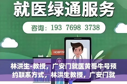 林洪生-教授，广安门就医黄哥牛号预约联系方式，林洪生教授，广安门就医预约联系方式及黄哥牛号预约指南