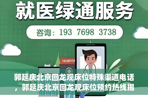 郭延庆北京回龙观床位特殊渠道电话，郭延庆北京回龙观床位预约热线揭秘