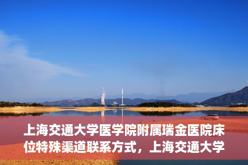 上海交通大学医学院附属瑞金医院床位特殊渠道联系方式，上海交通大学瑞金医院床位特殊渠道预约联系方式揭秘