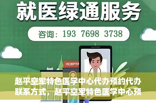 赵平空军特色医学中心代办预约代办联系方式，赵平空军特色医学中心预约挂号代办联系方式解析