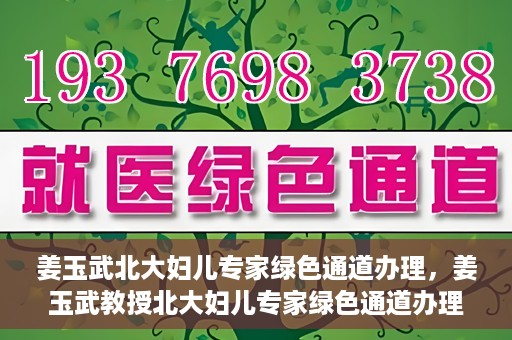 姜玉武北大妇儿专家绿色通道办理，姜玉武教授北大妇儿专家绿色通道办理指南