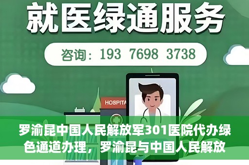 罗渝昆中国人民解放军301医院代办绿色通道办理，罗渝昆与中国人民解放军301医院绿色通道办理实录，便捷医疗的见证