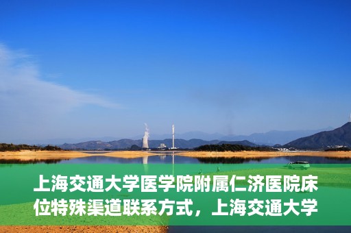 上海交通大学医学院附属仁济医院床位特殊渠道联系方式，上海交通大学医学院附属仁济医院床位特殊渠道预约与联系方式揭秘