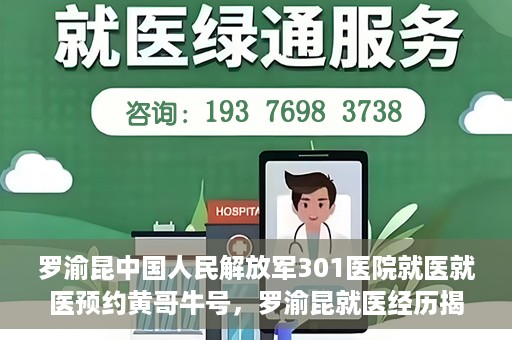 罗渝昆中国人民解放军301医院就医就医预约黄哥牛号，罗渝昆就医经历揭秘，中国人民解放军301医院预约背后的故事