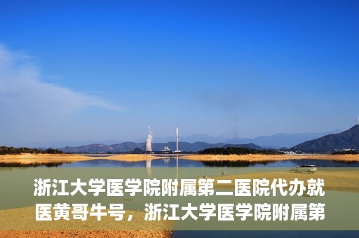 浙江大学医学院附属第二医院代办就医黄哥牛号，浙江大学医学院附属第二医院就医代办专家黄哥牛号解析