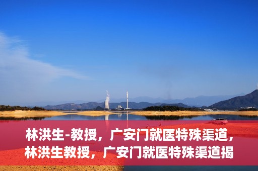 林洪生-教授，广安门就医特殊渠道，林洪生教授，广安门就医特殊渠道揭秘