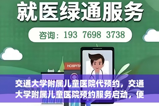 交通大学附属儿童医院代预约，交通大学附属儿童医院预约服务启动，便捷代预约通道开启
