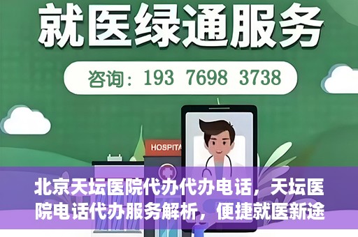北京天坛医院代办代办电话，天坛医院电话代办服务解析，便捷就医新途径