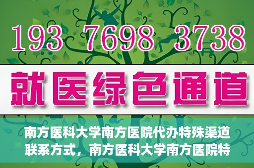 南方医科大学南方医院代办特殊渠道联系方式，南方医科大学南方医院特殊渠道联系方式代办服务解析