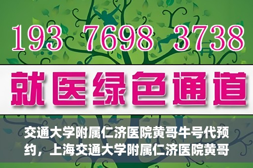 交通大学附属仁济医院黄哥牛号代预约，上海交通大学附属仁济医院黄哥牛号预约服务启动