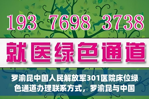 罗渝昆中国人民解放军301医院床位绿色通道办理联系方式，罗渝昆与中国人民解放军301医院床位绿色通道，办理联系方式揭秘