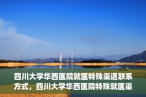 四川大学华西医院就医特殊渠道联系方式，四川大学华西医院特殊就医渠道联系方式解析