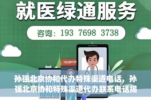 孙强北京协和代办特殊渠道电话，孙强北京协和特殊渠道代办联系电话揭秘