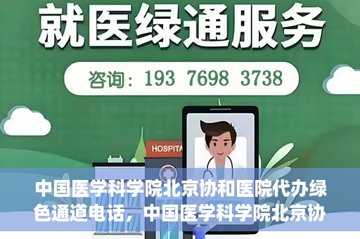 中国医学科学院北京协和医院代办绿色通道电话，中国医学科学院北京协和医院绿色通道电话代办服务详解