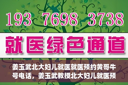 姜玉武北大妇儿就医就医预约黄哥牛号电话，姜玉武教授北大妇儿就医预约攻略，黄哥牛号电话直达