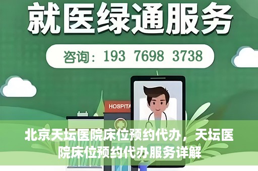 北京天坛医院床位预约代办，天坛医院床位预约代办服务详解