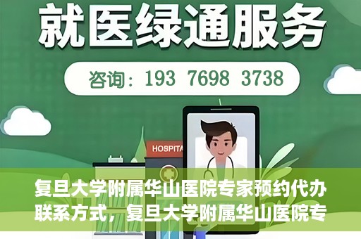 复旦大学附属华山医院专家预约代办联系方式，复旦大学附属华山医院专家预约代办服务指南
