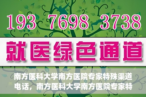 南方医科大学南方医院专家特殊渠道电话，南方医科大学南方医院专家特殊渠道电话专线详解