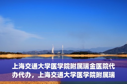 上海交通大学医学院附属瑞金医院代办代办，上海交通大学医学院附属瑞金医院代办服务详解