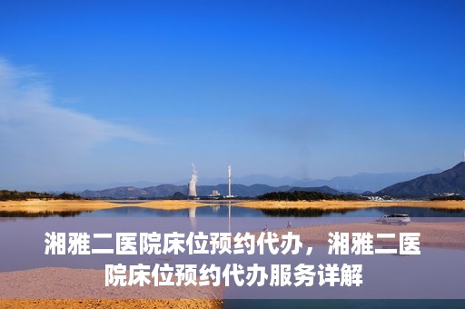 湘雅二医院床位预约代办，湘雅二医院床位预约代办服务详解
