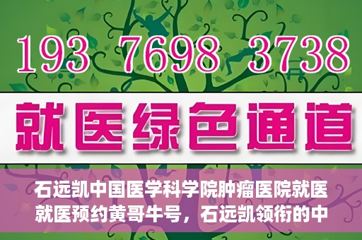 石远凯中国医学科学院肿瘤医院就医就医预约黄哥牛号，石远凯领衔的中国医学科学院肿瘤医院就医预约攻略及黄哥牛号解析