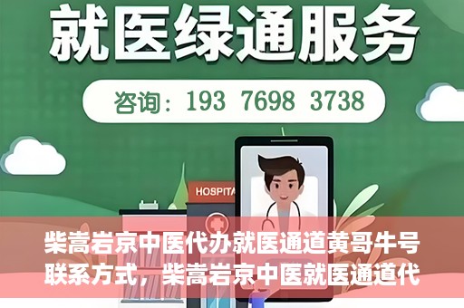 柴嵩岩京中医代办就医通道黄哥牛号联系方式，柴嵩岩京中医就医通道代办服务，黄哥牛号联系方式及标题生成，注，请注意使用代办就医通道时遵守相关规定，确保信息的真实性和合法性。
